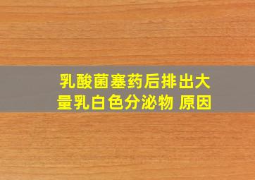 乳酸菌塞药后排出大量乳白色分泌物 原因